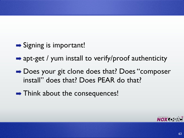 63
➡ Signing is important!
➡ apt-get / yum install to verify/proof authenticity
➡ Does your git clone does that? Does “composer
install” does that? Does PEAR do that?
➡ Think about the consequences!
