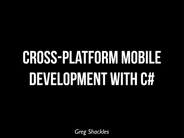 Greg Shackles
Cross-platform mobile
development with c#
