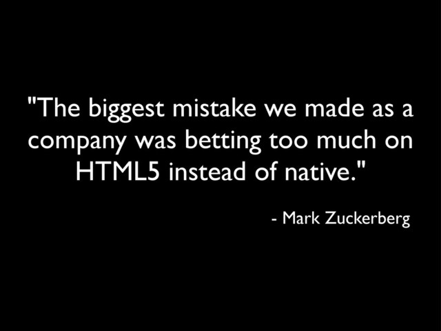 "The biggest mistake we made as a
company was betting too much on
HTML5 instead of native."
- Mark Zuckerberg
