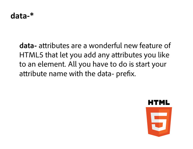 data- a ributes are a wonderful new feature of
HTML5 that let you add any a ributes you like
to an element. All you have to do is start your
a ribute name with the data- pre x.
data-­‐*	  
