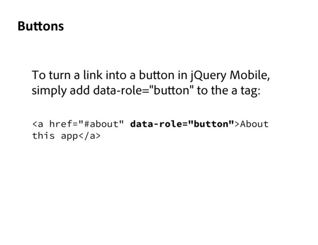 To turn a link into a bu on in jQuery Mobile,
simply add data-role="bu on" to the a tag:
	  
<a href="#about">About
this app</a>
Bu>ons	  
