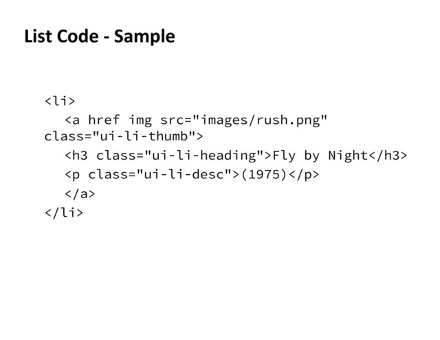 <li>
<a href="" src="images/rush.png" class="ui-li-thumb">
<h3 class="ui-li-heading">Fly by Night</h3>
<p class="ui-li-desc">(1975)</p>
</a>
</li>
List	  Code	  -­‐	  Sample	  
