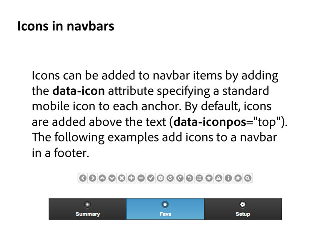 Icons can be added to navbar items by adding
the data-icon a ribute specifying a standard
mobile icon to each anchor. By default, icons
are added above the text (data-iconpos="top").
e following examples add icons to a navbar
in a footer.
Icons	  in	  navbars	  
