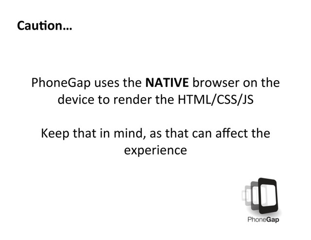 CauKon…	  
PhoneGap	  uses	  the	  NATIVE	  browser	  on	  the	  
device	  to	  render	  the	  HTML/CSS/JS	  
	  
Keep	  that	  in	  mind,	  as	  that	  can	  aﬀect	  the	  
experience	  
