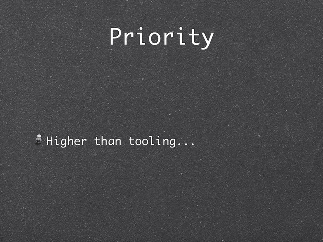 Priority
Higher than tooling...
