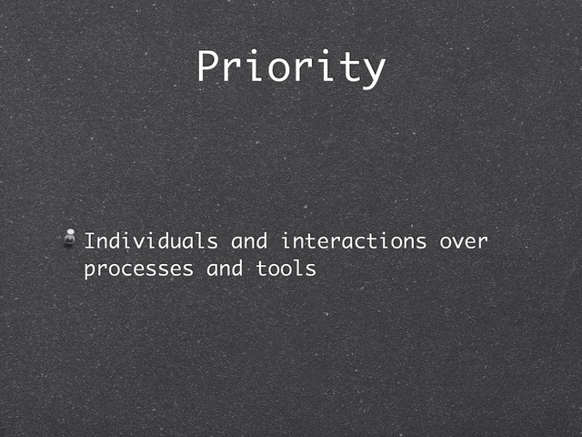 Priority
Individuals and interactions over
processes and tools
