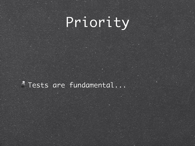 Priority
Tests are fundamental...
