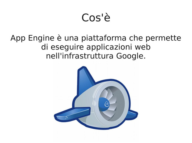 Cos'è
App Engine è una piattaforma che permette
di eseguire applicazioni web
nell'infrastruttura Google.
