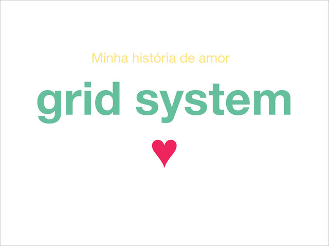 grid system
♥
Minha história de amor
