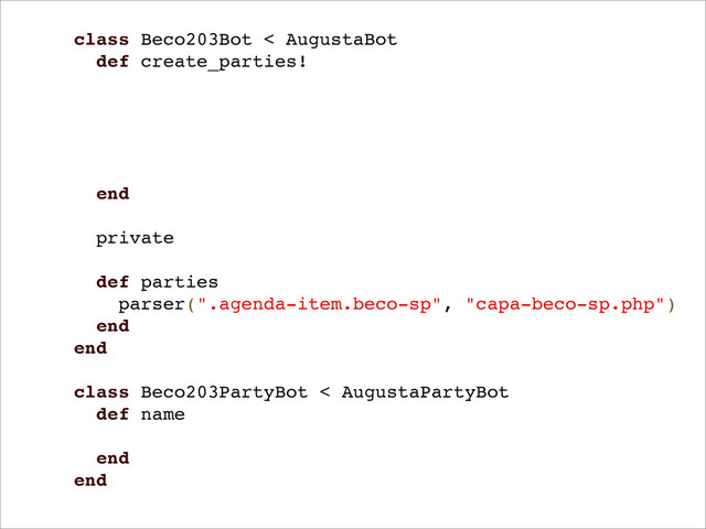class Beco203Bot < AugustaBot
def create_parties!
end
private
def parties
parser(".agenda-item.beco-sp", "capa-beco-sp.php")
end
end
class Beco203PartyBot < AugustaPartyBot
def name
end
end
