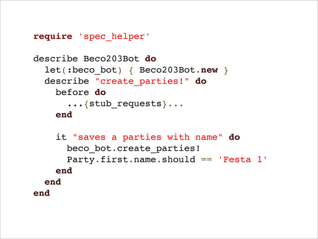 require 'spec_helper'
describe Beco203Bot do
let(:beco_bot) { Beco203Bot.new }
describe "create_parties!" do
before do
...{stub_requests}...
end
it "saves a parties with name" do
beco_bot.create_parties!
Party.first.name.should == 'Festa 1'
end
end
end
