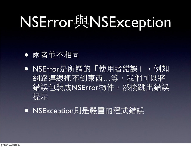 NSError與NSException
• 兩者並不相同
• NSError是所謂的「使⽤用者錯誤」，例如
網路連線抓不到東⻄西…等，我們可以將
錯誤包裝成NSError物件，然後跳出錯誤
提⽰示
• NSException則是嚴重的程式錯誤
Friday, August 3,
