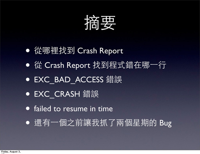 摘要
• 從哪裡找到 Crash Report
• 從 Crash Report 找到程式錯在哪⼀一⾏行
• EXC_BAD_ACCESS 錯誤
• EXC_CRASH 錯誤
• failed to resume in time
• 還有⼀一個之前讓我抓了兩個星期的 Bug
Friday, August 3,
