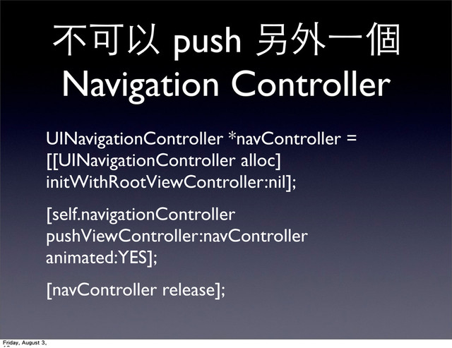 不可以 push 另外⼀一個
Navigation Controller
UINavigationController *navController =
[[UINavigationController alloc]
initWithRootViewController:nil];
[self.navigationController
pushViewController:navController
animated:YES];
[navController release];
Friday, August 3,
