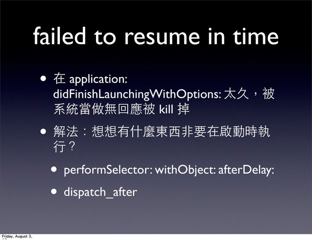 failed to resume in time
• 在 application:
didFinishLaunchingWithOptions: 太久，被
系統當做無回應被 kill 掉
• 解法：想想有什麼東⻄西⾮非要在啟動時執
⾏行？
• performSelector: withObject: afterDelay:
• dispatch_after
Friday, August 3,

