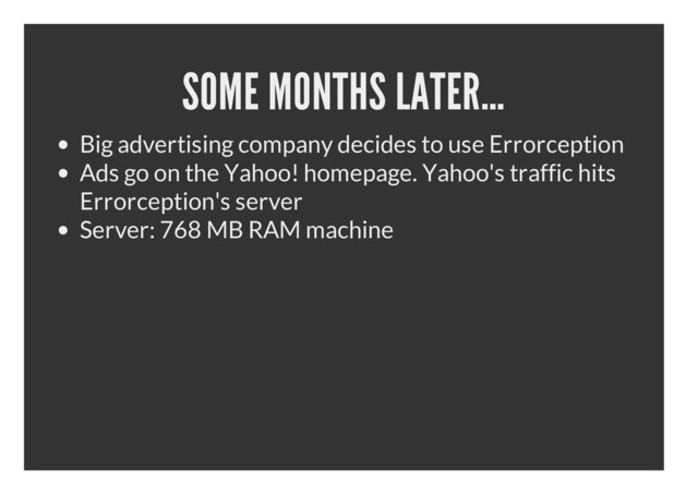 SOME MONTHS LATER…
Big advertising company decides to use Errorception
Ads go on the Yahoo! homepage. Yahoo's traffic hits
Errorception's server
Server: 768 MB RAM machine
