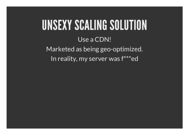 UNSEXY SCALING SOLUTION
Use a CDN!
Marketed as being geo-optimized.
In reality, my server was f***ed
