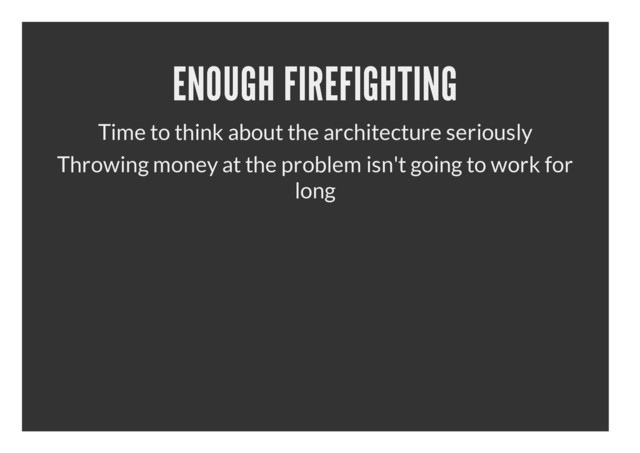 ENOUGH FIREFIGHTING
Time to think about the architecture seriously
Throwing money at the problem isn't going to work for
long
