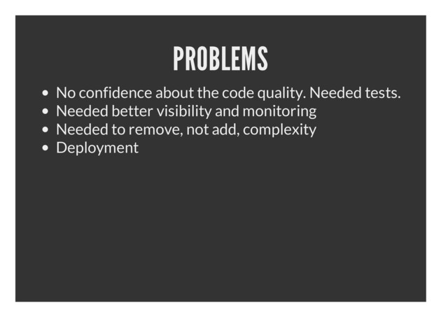 PROBLEMS
No confidence about the code quality. Needed tests.
Needed better visibility and monitoring
Needed to remove, not add, complexity
Deployment
