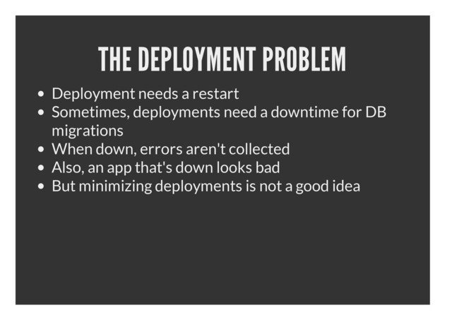 THE DEPLOYMENT PROBLEM
Deployment needs a restart
Sometimes, deployments need a downtime for DB
migrations
When down, errors aren't collected
Also, an app that's down looks bad
But minimizing deployments is not a good idea
