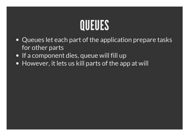 QUEUES
Queues let each part of the application prepare tasks
for other parts
If a component dies, queue will fill up
However, it lets us kill parts of the app at will
