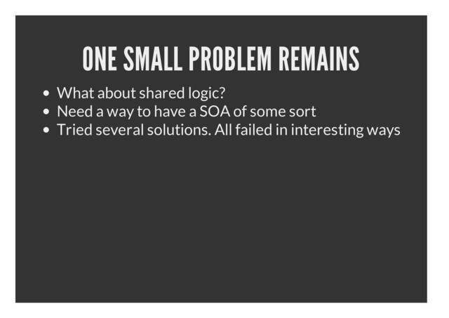 ONE SMALL PROBLEM REMAINS
What about shared logic?
Need a way to have a SOA of some sort
Tried several solutions. All failed in interesting ways
