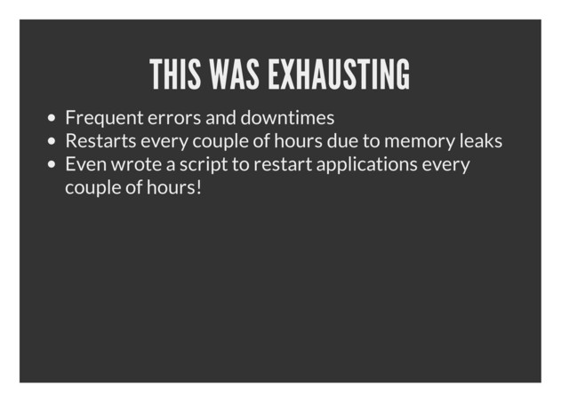 THIS WAS EXHAUSTING
Frequent errors and downtimes
Restarts every couple of hours due to memory leaks
Even wrote a script to restart applications every
couple of hours!

