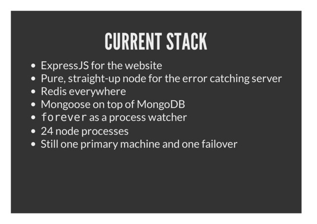 CURRENT STACK
ExpressJS for the website
Pure, straight-up node for the error catching server
Redis everywhere
Mongoose on top of MongoDB
f
o
r
e
v
e
r as a process watcher
24 node processes
Still one primary machine and one failover
