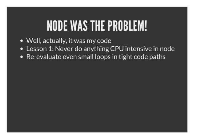 NODE WAS THE PROBLEM!
Well, actually, it was my code
Lesson 1: Never do anything CPU intensive in node
Re-evaluate even small loops in tight code paths
