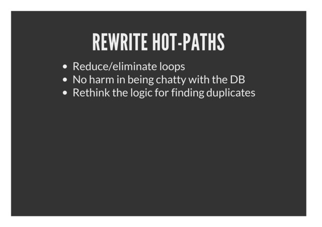 REWRITE HOT-PATHS
Reduce/eliminate loops
No harm in being chatty with the DB
Rethink the logic for finding duplicates
