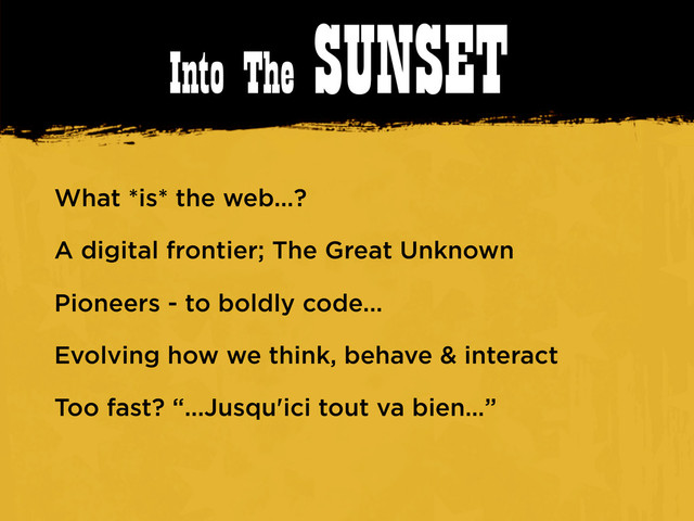 Into The SUNSET
What *is* the web...?
A digital frontier; The Great Unknown
Pioneers - to boldly code...
Evolving how we think, behave & interact
Too fast? “...Jusqu'ici tout va bien…”
