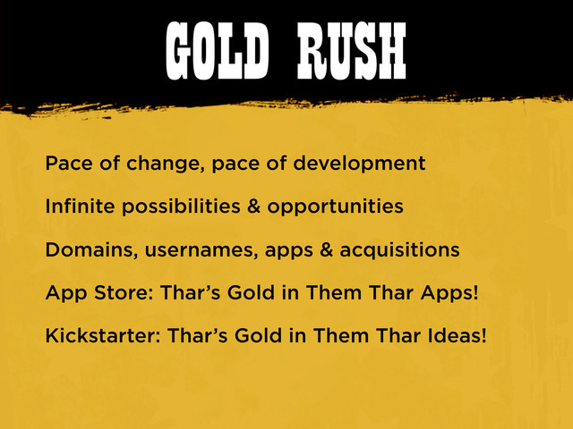 GOLD RUSH
Pace of change, pace of development
Infinite possibilities & opportunities
Domains, usernames, apps & acquisitions
App Store: Thar’s Gold in Them Thar Apps!
Kickstarter: Thar’s Gold in Them Thar Ideas!
