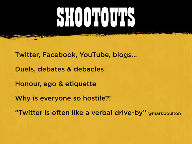 SHOOTOUTS
Twitter, Facebook, YouTube, blogs...
Duels, debates & debacles
Honour, ego & etiquette
Why is everyone so hostile?!
“Twitter is often like a verbal drive-by” @markboulton
