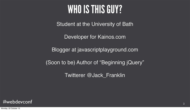 #webdevconf
WHO IS THIS GUY?
Student at the University of Bath
Developer for Kainos.com
Blogger at javascriptplayground.com
(Soon to be) Author of “Beginning jQuery”
Twitterer @Jack_Franklin
2
Monday, 22 October 12
