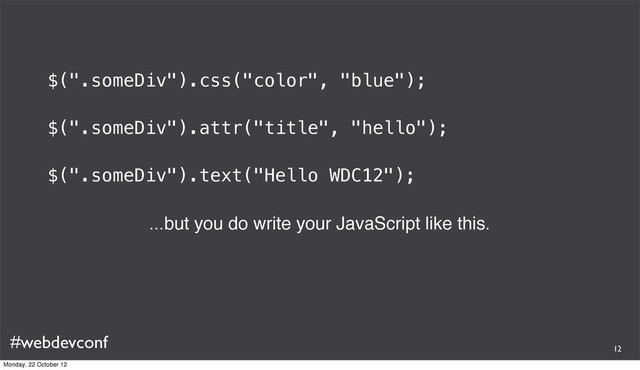 #webdevconf
$(".someDiv").css("color", "blue");
$(".someDiv").attr("title", "hello");
$(".someDiv").text("Hello WDC12");
...but you do write your JavaScript like this.
12
Monday, 22 October 12
