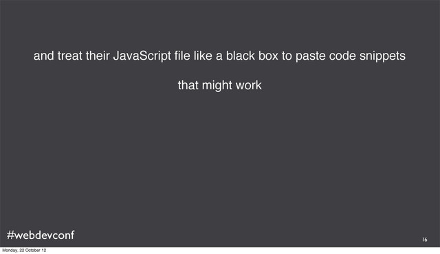#webdevconf
and treat their JavaScript ﬁle like a black box to paste code snippets
that might work
16
Monday, 22 October 12
