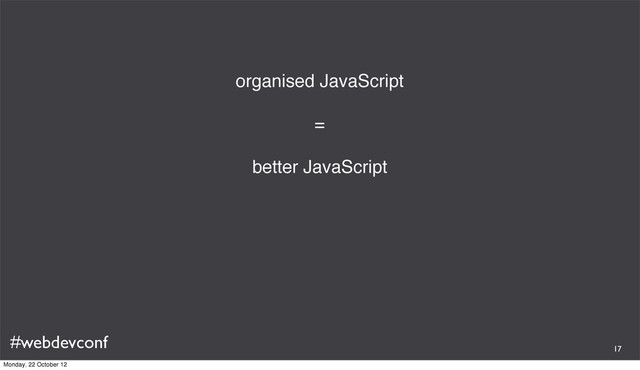 #webdevconf
organised JavaScript
=
better JavaScript
17
Monday, 22 October 12
