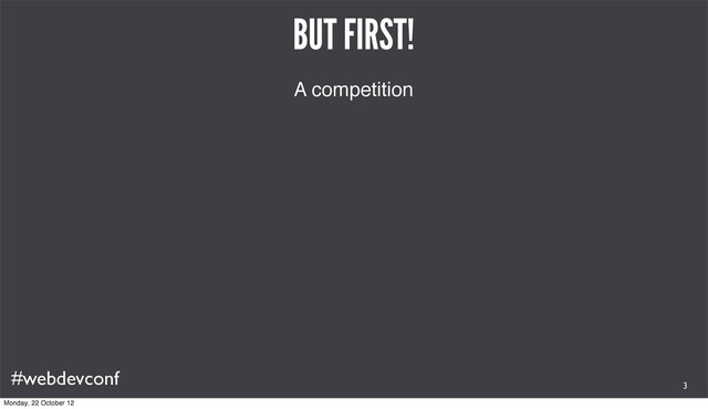 #webdevconf
BUT FIRST!
A competition
3
Monday, 22 October 12
