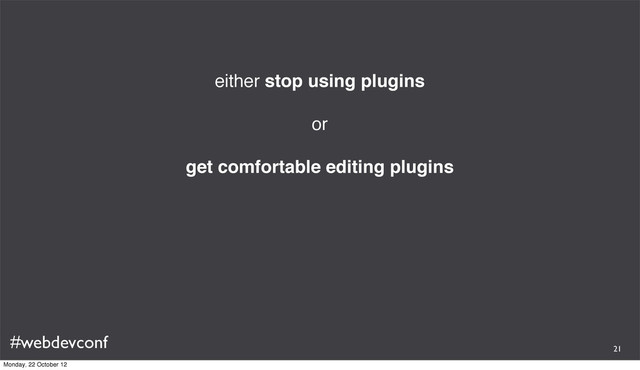 #webdevconf
either stop using plugins
or
get comfortable editing plugins
21
Monday, 22 October 12
