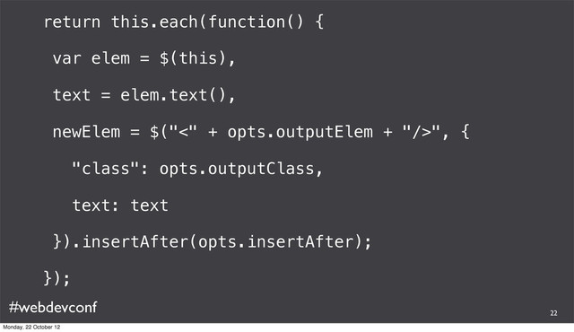 #webdevconf
return this.each(function() {
var elem = $(this),
text = elem.text(),
newElem = $("<" + opts.outputElem + "/>", {
"class": opts.outputClass,
text: text
}).insertAfter(opts.insertAfter);
});
22
Monday, 22 October 12
