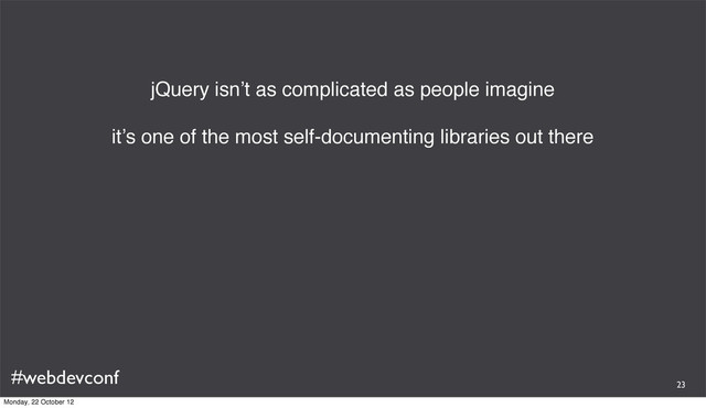 #webdevconf
jQuery isn’t as complicated as people imagine
it’s one of the most self-documenting libraries out there
23
Monday, 22 October 12
