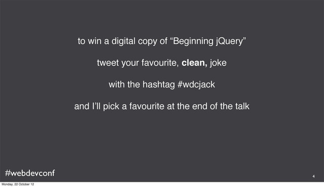 #webdevconf
to win a digital copy of “Beginning jQuery”
tweet your favourite, clean, joke
with the hashtag #wdcjack
and I’ll pick a favourite at the end of the talk
4
Monday, 22 October 12
