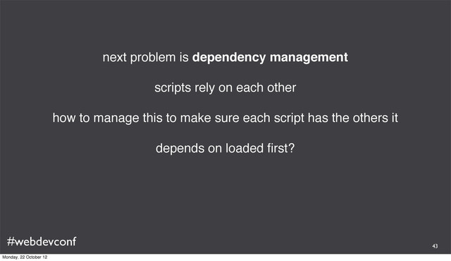 #webdevconf
next problem is dependency management
scripts rely on each other
how to manage this to make sure each script has the others it
depends on loaded ﬁrst?
43
Monday, 22 October 12

