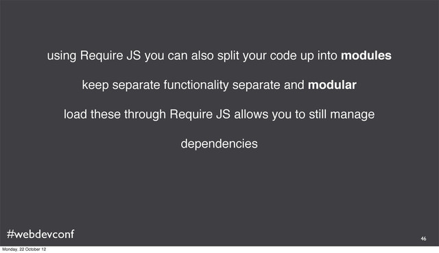 #webdevconf
using Require JS you can also split your code up into modules
keep separate functionality separate and modular
load these through Require JS allows you to still manage
dependencies
46
Monday, 22 October 12
