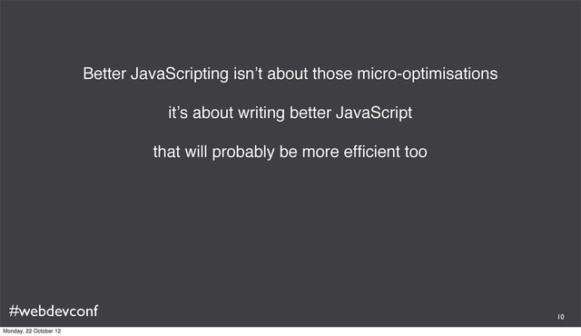#webdevconf
Better JavaScripting isn’t about those micro-optimisations
it’s about writing better JavaScript
that will probably be more efﬁcient too
10
Monday, 22 October 12
