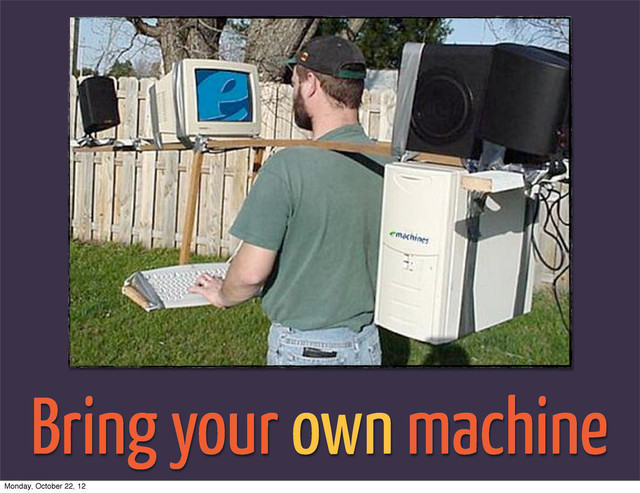 Bring your own machine
Monday, October 22, 12

