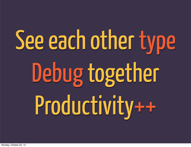 See each other type
Debug together
Productivity++
Monday, October 22, 12
