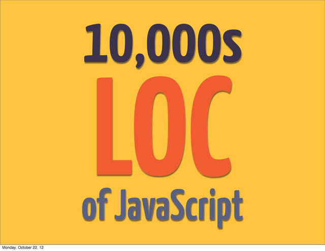 10,000s
of JavaScript
LOC
Monday, October 22, 12
