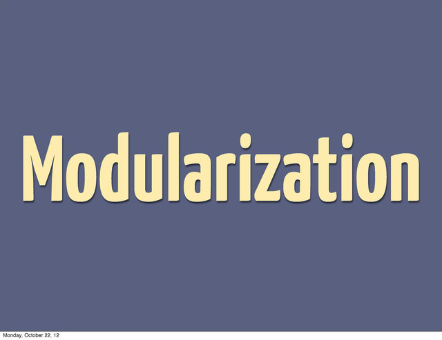 Modularization
Monday, October 22, 12
