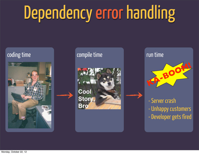 Dependency error handling
coding time compile time run time
KA-BOOM!
- Server crash
- Unhappy customers
- Developer gets fired
Monday, October 22, 12
